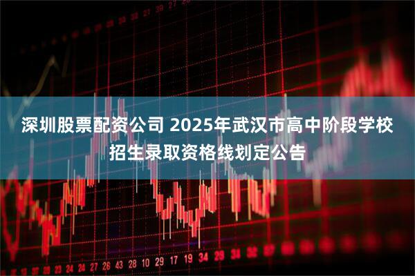 深圳股票配资公司 2025年武汉市高中阶段学校招生录取资格线划定公告