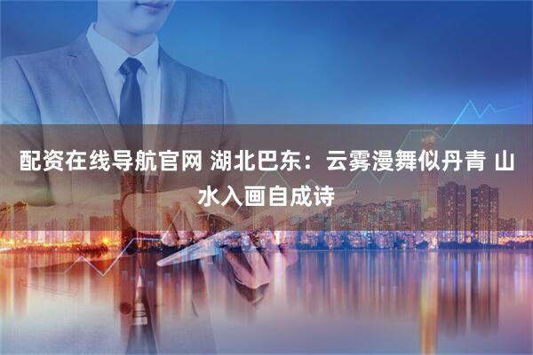 配资在线导航官网 湖北巴东：云雾漫舞似丹青 山水入画自成诗
