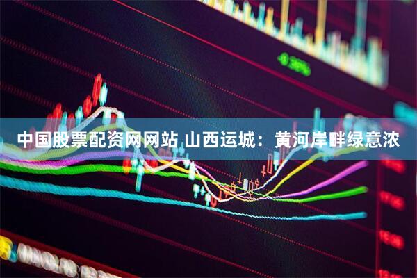 中国股票配资网网站 山西运城：黄河岸畔绿意浓