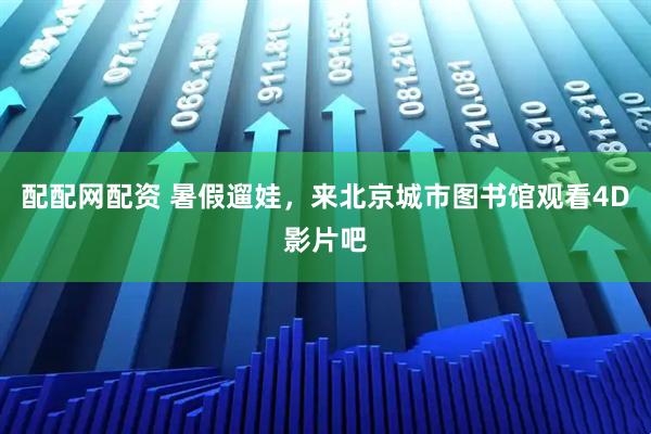 配配网配资 暑假遛娃，来北京城市图书馆观看4D影片吧