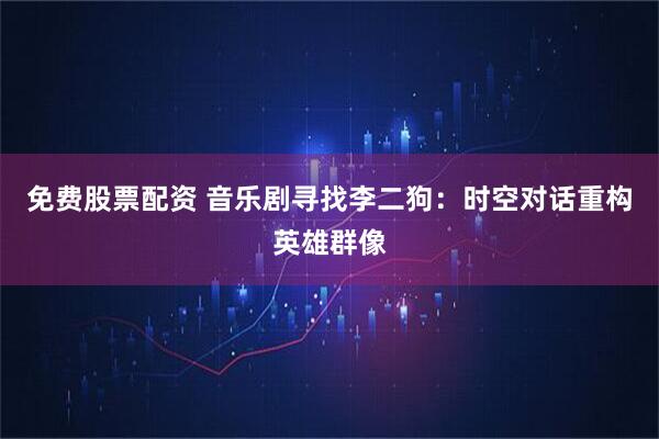 免费股票配资 音乐剧寻找李二狗：时空对话重构英雄群像