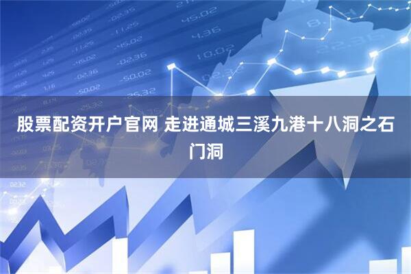股票配资开户官网 走进通城三溪九港十八洞之石门洞