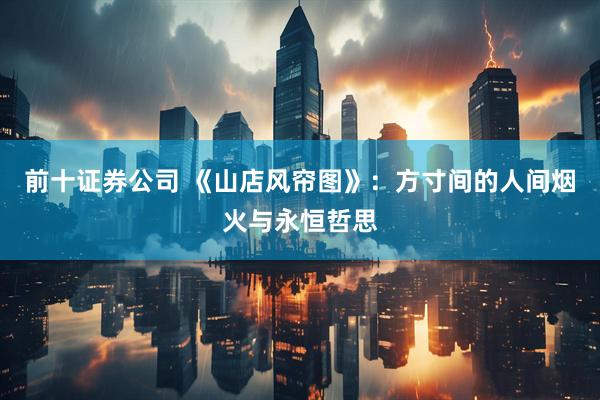 前十证券公司 《山店风帘图》：方寸间的人间烟火与永恒哲思