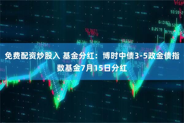 免费配资炒股入 基金分红：博时中债3-5政金债指数基金7月15日分红