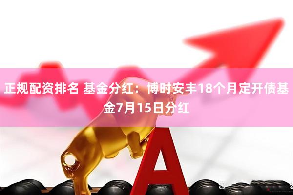 正规配资排名 基金分红：博时安丰18个月定开债基金7月15日分红