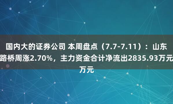 国内大的证券公司 本周盘点（7.7-7.11）：山东路桥周涨2.70%，主力资金合计净流出2835.93万元