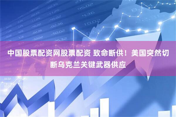 中国股票配资网股票配资 致命断供！美国突然切断乌克兰关键武器供应
