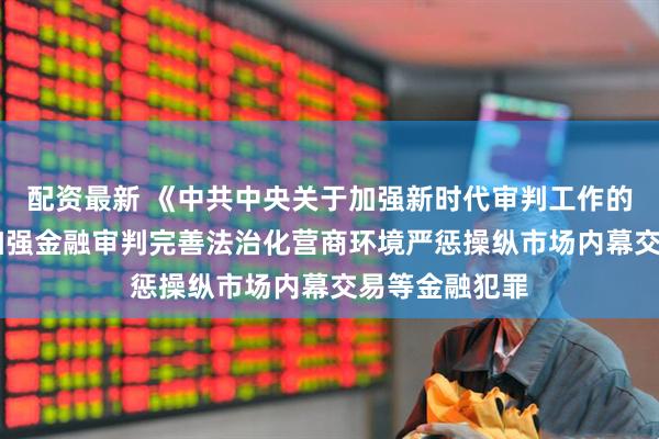 配资最新 《中共中央关于加强新时代审判工作的意见》发布 加强金融审判完善法治化营商环境严惩操纵市场内幕交易等金融犯罪