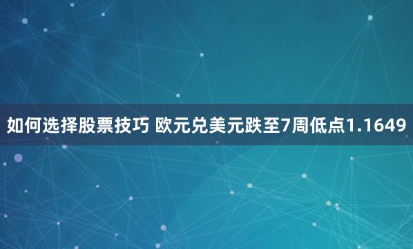 如何选择股票技巧 欧元兑美元跌至7周低点1.1649