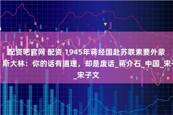 配资吧官网 配资 1945年蒋经国赴苏联索要外蒙古，斯大林：你的话有道理，却是废话_蒋介石_中国_宋子文