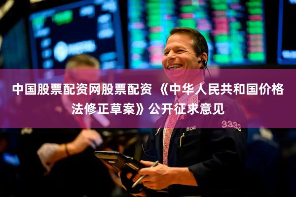 中国股票配资网股票配资 《中华人民共和国价格法修正草案》公开征求意见