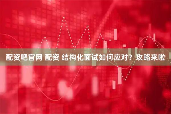 配资吧官网 配资 结构化面试如何应对？攻略来啦