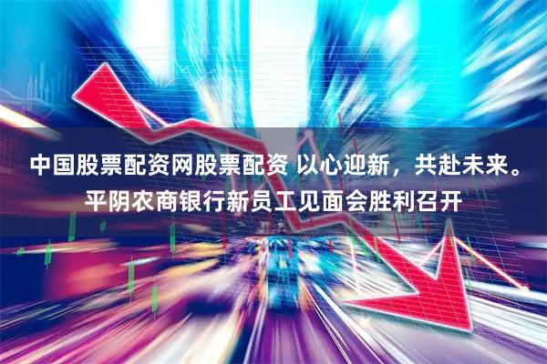 中国股票配资网股票配资 以心迎新，共赴未来。平阴农商银行新员工见面会胜利召开