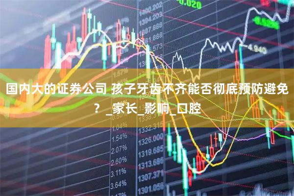 国内大的证券公司 孩子牙齿不齐能否彻底预防避免？_家长_影响_口腔