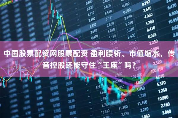 中国股票配资网股票配资 盈利腰斩、市值缩水，传音控股还能守住“王座”吗？