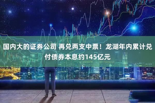 国内大的证券公司 再兑两支中票！龙湖年内累计兑付债券本息约145亿元