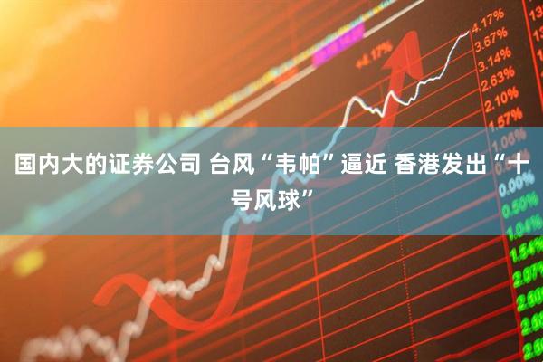 国内大的证券公司 台风“韦帕”逼近 香港发出“十号风球”