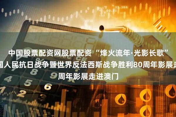 中国股票配资网股票配资 “烽火流年·光影长歌”纪念中国人民抗日战争暨世界反法西斯战争胜利80周年影展走进澳门