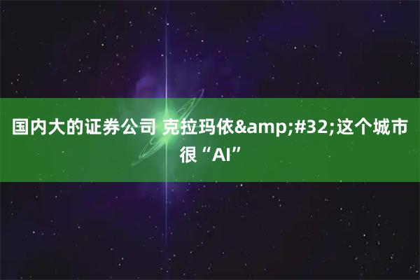 国内大的证券公司 克拉玛依&#32;这个城市很“AI”