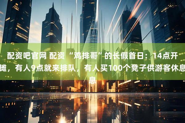 配资吧官网 配资 “鸡排哥”的长假首日：14点开摊，有人9点就来排队，有人买100个凳子供游客休息