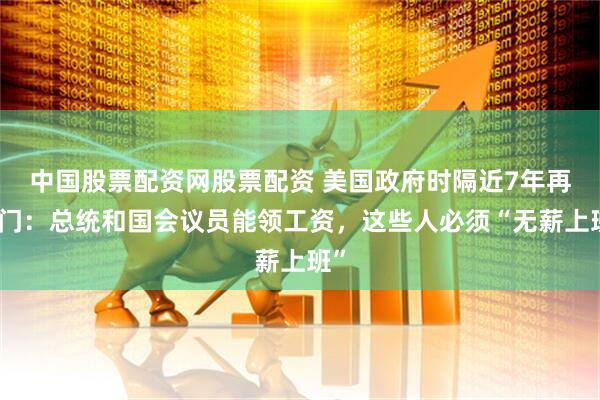 中国股票配资网股票配资 美国政府时隔近7年再关门：总统和国会议员能领工资，这些人必须“无薪上班”