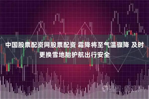 中国股票配资网股票配资 霜降将至气温骤降 及时更换雪地胎护航出行安全