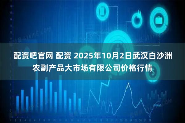 配资吧官网 配资 2025年10月2日武汉白沙洲农副产品大市场有限公司价格行情