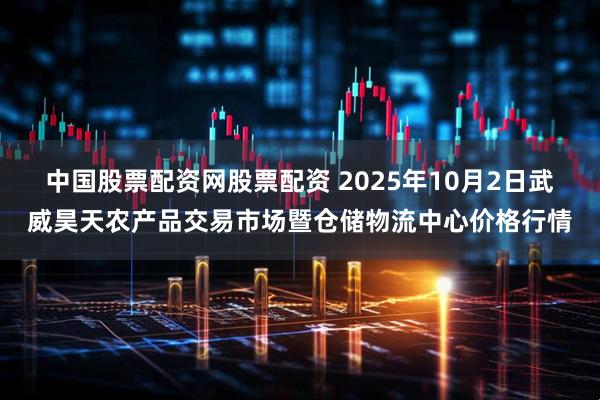 中国股票配资网股票配资 2025年10月2日武威昊天农产品交易市场暨仓储物流中心价格行情