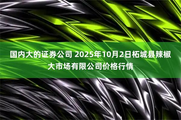国内大的证券公司 2025年10月2日柘城县辣椒大市场有限公司价格行情