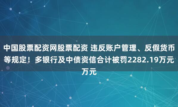 中国股票配资网股票配资 违反账户管理、反假货币等规定！多银行及中债资信合计被罚2282.19万元