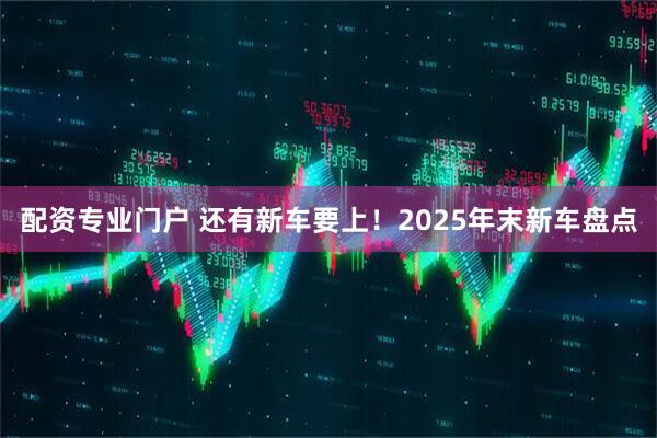 配资专业门户 还有新车要上！2025年末新车盘点