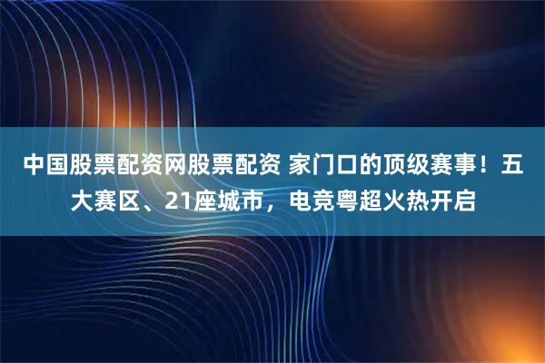 中国股票配资网股票配资 家门口的顶级赛事！五大赛区、21座城市，电竞粤超火热开启