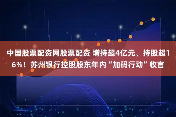 中国股票配资网股票配资 增持超4亿元、持股超16%！苏州银行控股股东年内“加码行动”收官