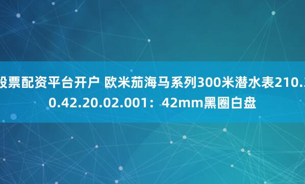股票配资平台开户 欧米茄海马系列300米潜水表210.30.42.20.02.001：42mm黑圈白盘