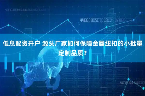 低息配资开户 源头厂家如何保障金属纽扣的小批量定制品质？