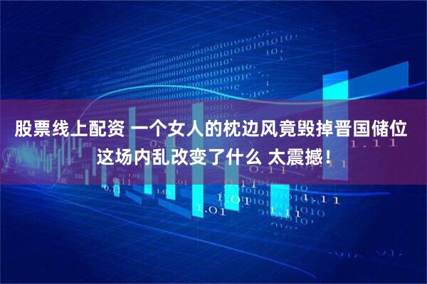 股票线上配资 一个女人的枕边风竟毁掉晋国储位 这场内乱改变了什么 太震撼！