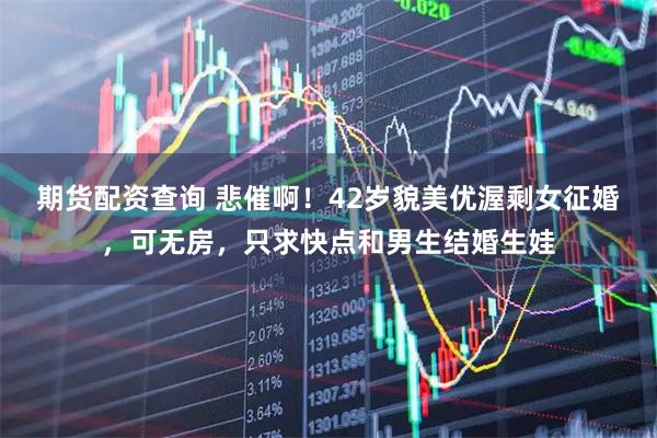 期货配资查询 悲催啊！42岁貌美优渥剩女征婚，可无房，只求快点和男生结婚生娃