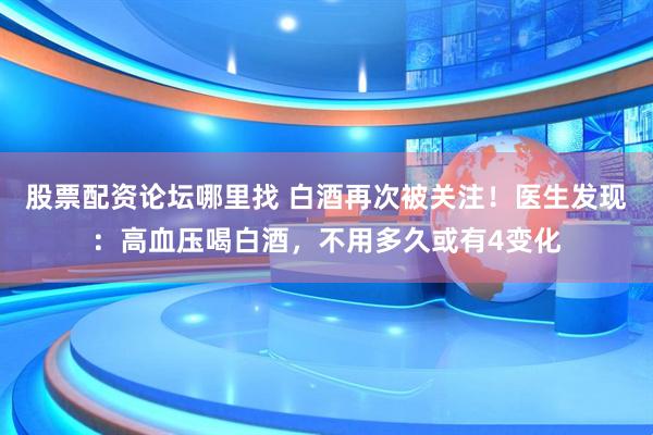 股票配资论坛哪里找 白酒再次被关注！医生发现：高血压喝白酒，不用多久或有4变化