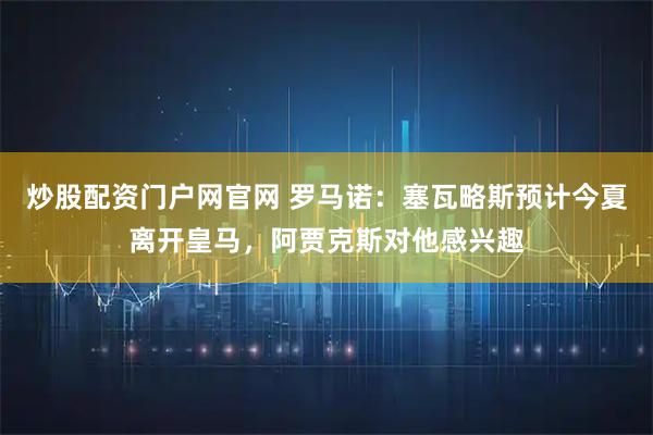炒股配资门户网官网 罗马诺：塞瓦略斯预计今夏离开皇马，阿贾克斯对他感兴趣