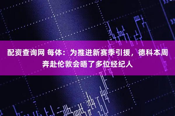 配资查询网 每体：为推进新赛季引援，德科本周奔赴伦敦会晤了多位经纪人