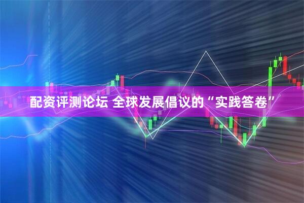 配资评测论坛 全球发展倡议的“实践答卷”