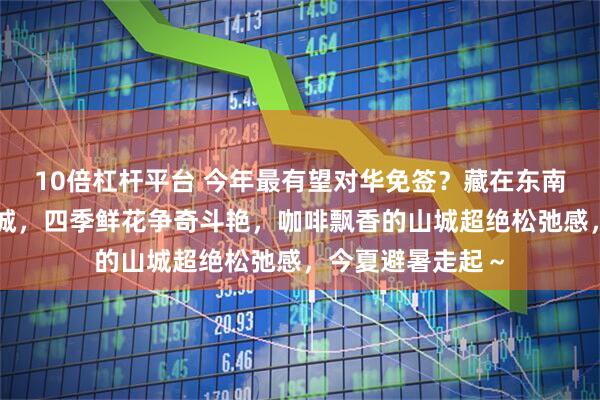 10倍杠杆平台 今年最有望对华免签？藏在东南亚的法式风情小城，四季鲜花争奇斗艳，咖啡飘香的山城超绝松弛感，今夏避暑走起～