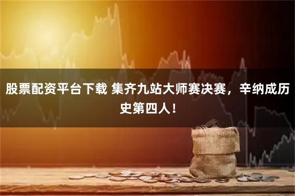 股票配资平台下载 集齐九站大师赛决赛，辛纳成历史第四人！