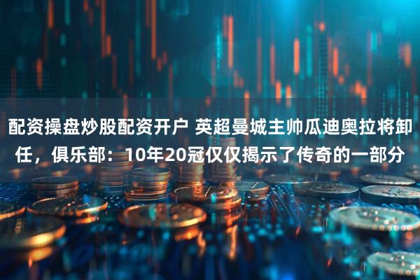 配资操盘炒股配资开户 英超曼城主帅瓜迪奥拉将卸任，俱乐部：10年20冠仅仅揭示了传奇的一部分