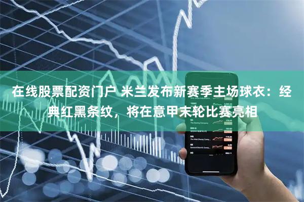 在线股票配资门户 米兰发布新赛季主场球衣：经典红黑条纹，将在意甲末轮比赛亮相