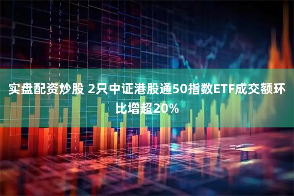 实盘配资炒股 2只中证港股通50指数ETF成交额环比增超20%