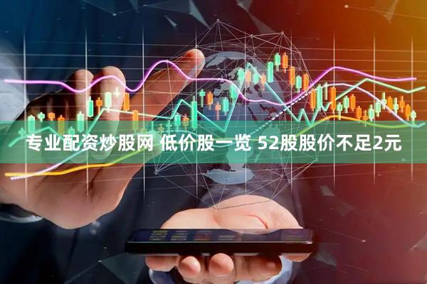 专业配资炒股网 低价股一览 52股股价不足2元