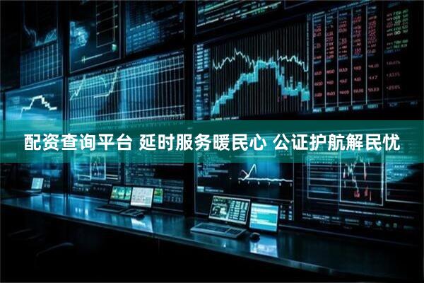 配资查询平台 延时服务暖民心 公证护航解民忧
