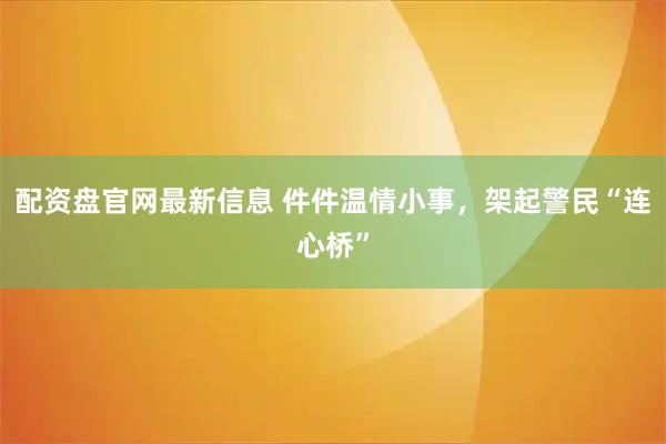 配资盘官网最新信息 件件温情小事，架起警民“连心桥”