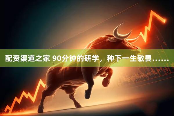 配资渠道之家 90分钟的研学，种下一生敬畏……